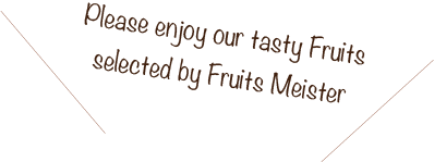 Please enjoy our tasty Fruits selected by Fruits Meister